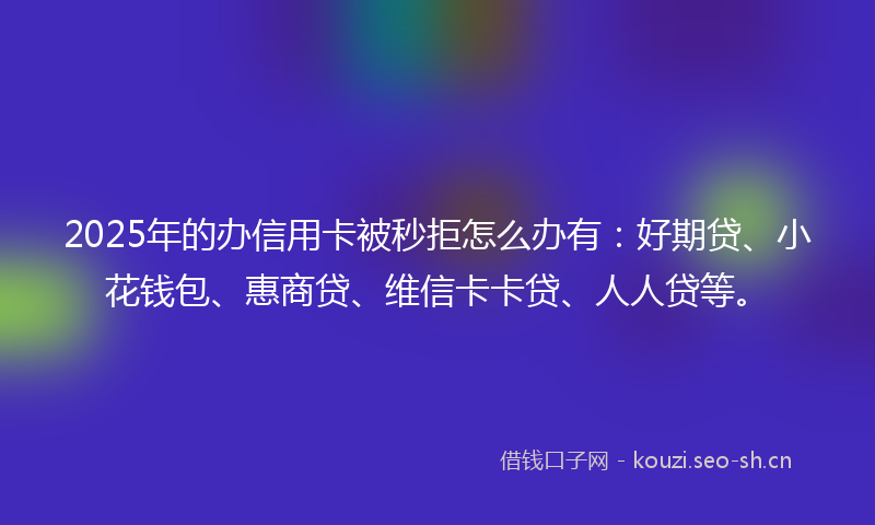 2025年的办信用卡被秒拒怎么办有：好期贷、小花钱包、惠商贷、维信卡卡贷、人人贷等。