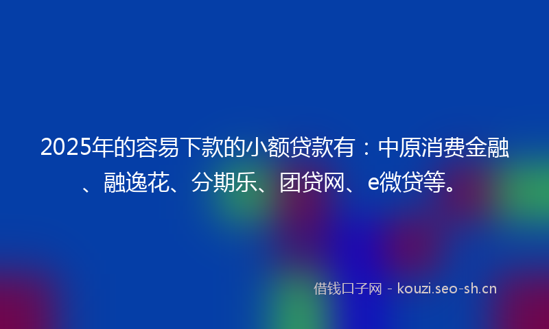 2025年的容易下款的小额贷款有:中原消费金融、融逸花、分期乐、团贷网、e微贷等。