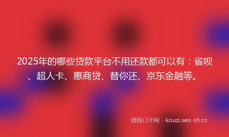 2025年的哪些贷款平台不用还款都可以有：省呗、超人卡、惠商贷、替你还、京东金融等。