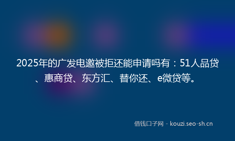 2025年的广发电邀被拒还能申请吗有：51人品贷、惠商贷、东方汇、替你还、e微贷等。