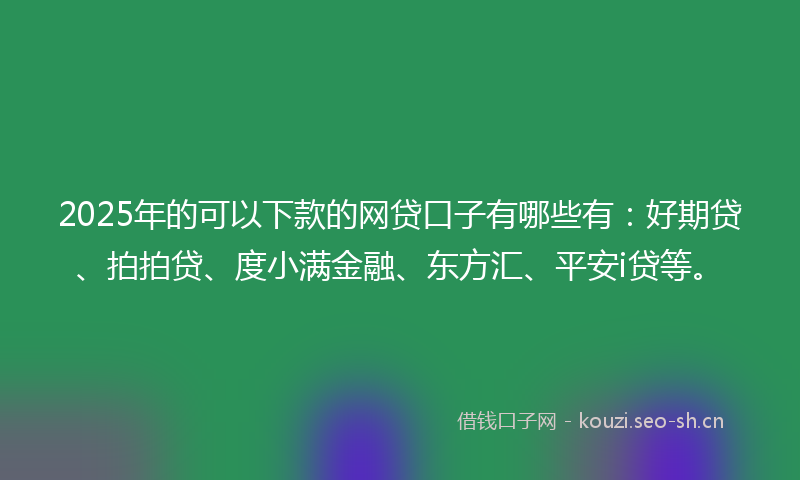 2025年的可以下款的网贷口子有哪些有:好期贷、拍拍贷、度小满金融、东方汇、平安i贷等。