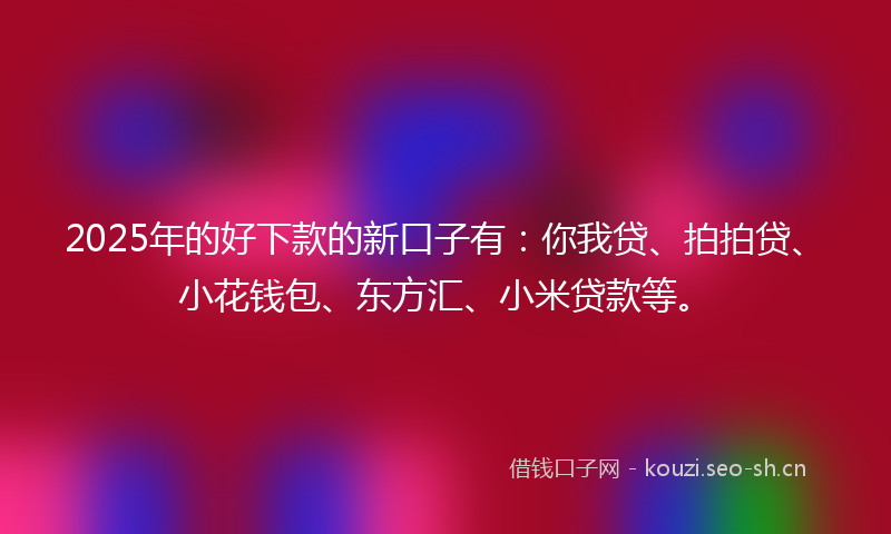 2025年的好下款的新口子有：你我贷、拍拍贷、小花钱包、东方汇、小米贷款等。