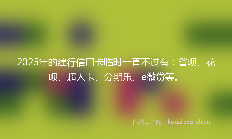2025年的建行信用卡临时一直不过有：省呗、花呗、超人卡、分期乐、e微贷等。
