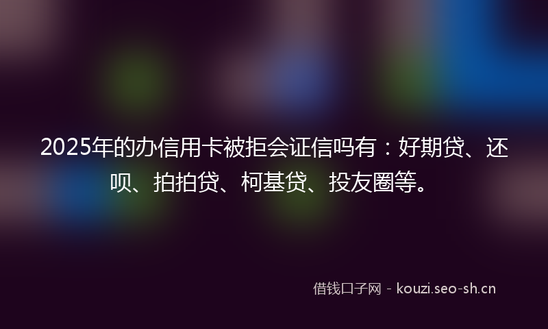 2025年的办信用卡被拒会证信吗有:好期贷、还呗、拍拍贷、柯基贷、投友圈等。