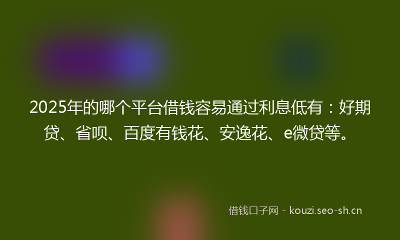 2025年的哪个平台借钱容易通过利息低有:好期贷、省呗、百度有钱花、安逸花、e微贷等。