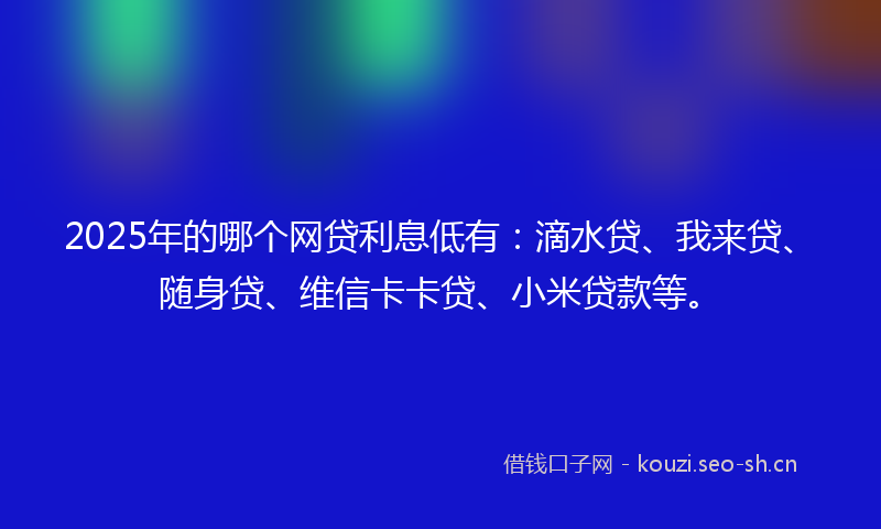 2025年的哪个网贷利息低有:滴水贷、我来贷、随身贷、维信卡卡贷、小米贷款等。