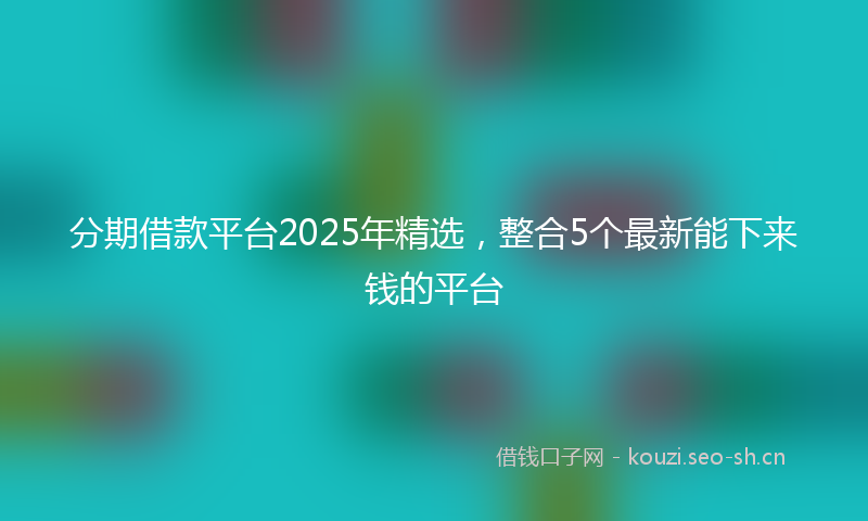 分期借款平台2025年精选，整合5个最新能下来钱的平台