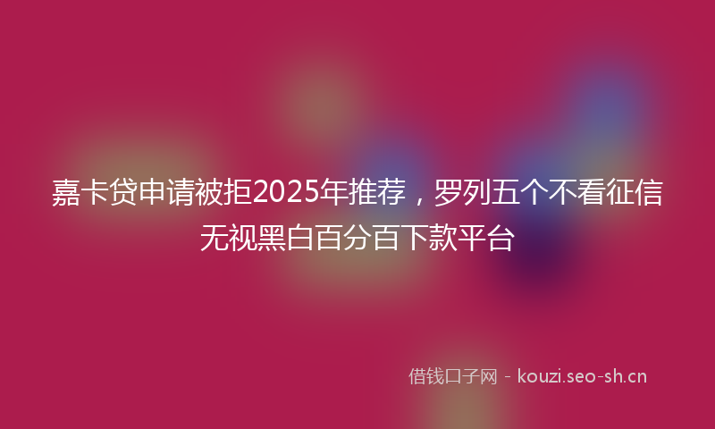 嘉卡贷申请被拒2025年推荐，罗列五个不看征信无视黑白百分百下款平台