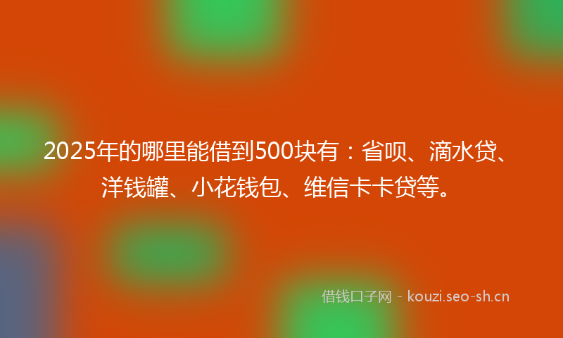 2025年的哪里能借到500块有：省呗、滴水贷、洋钱罐、小花钱包、维信卡卡贷等。