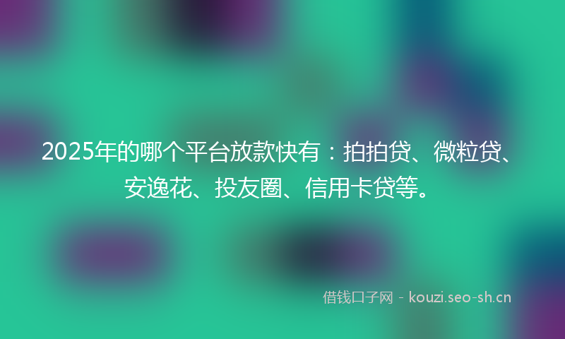 2025年的哪个平台放款快有：拍拍贷、微粒贷、安逸花、投友圈、信用卡贷等。