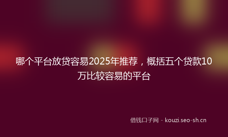 哪个平台放贷容易2025年推荐，概括五个贷款10万比较容易的平台