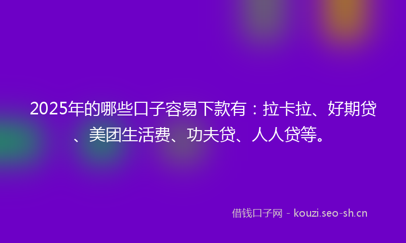 2025年的哪些口子容易下款有：拉卡拉、好期贷、美团生活费、功夫贷、人人贷等。