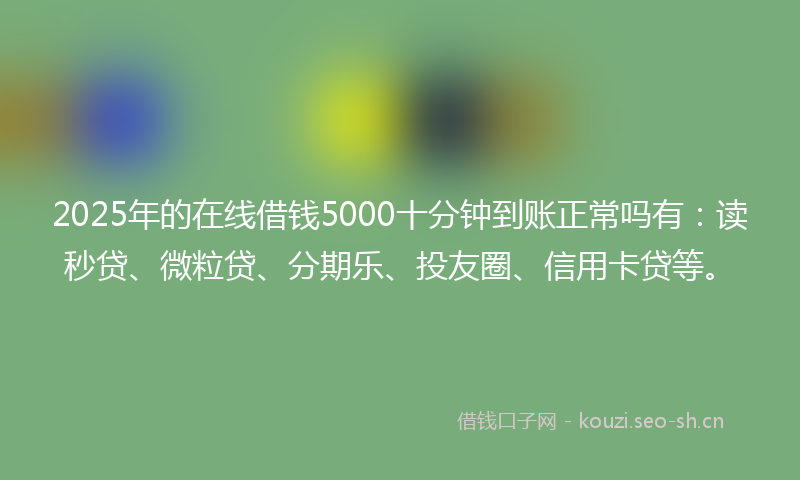 2025年的在线借钱5000十分钟到账正常吗有：读秒贷、微粒贷、分期乐、投友圈、信用卡贷等。