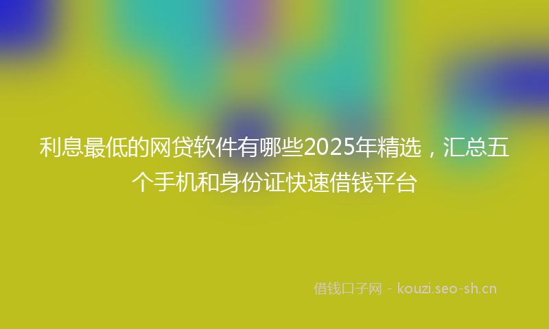 利息最低的网贷软件有哪些2025年精选,汇总五个手机和身份证快速借钱平台