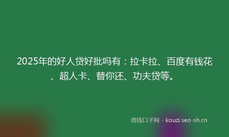 2025年的好人贷好批吗有：拉卡拉、百度有钱花、超人卡、替你还、功夫贷等。