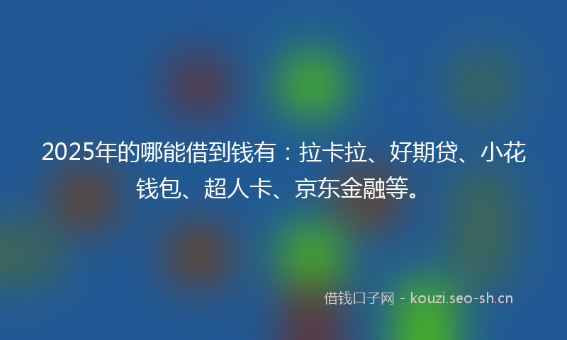 2025年的哪能借到钱有:拉卡拉、好期贷、小花钱包、超人卡、京东金融等。