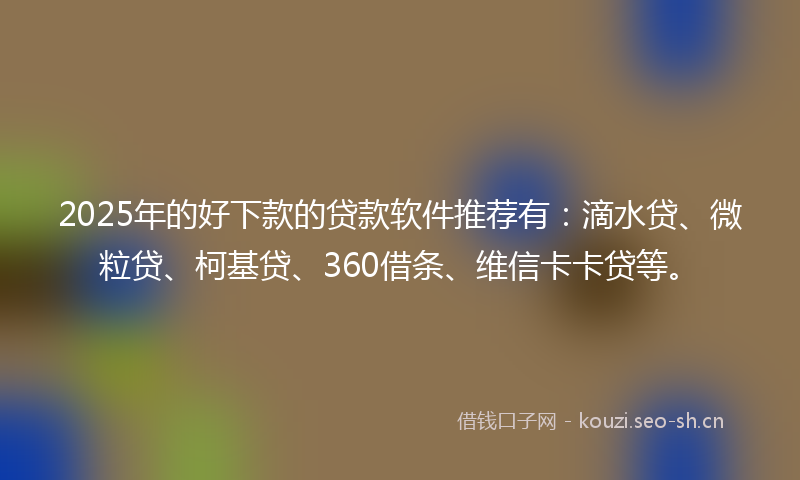 2025年的好下款的贷款软件推荐有：滴水贷、微粒贷、柯基贷、360借条、维信卡卡贷等。