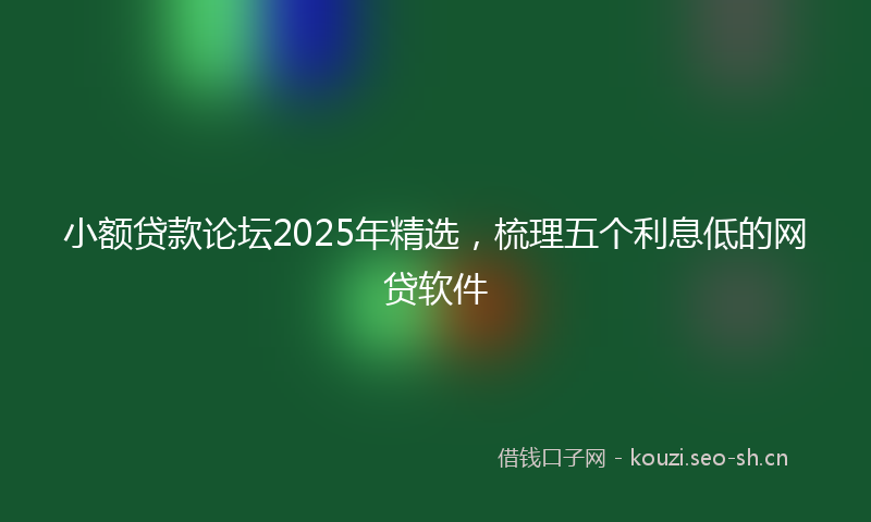 小额贷款论坛2025年精选，梳理五个利息低的网贷软件
