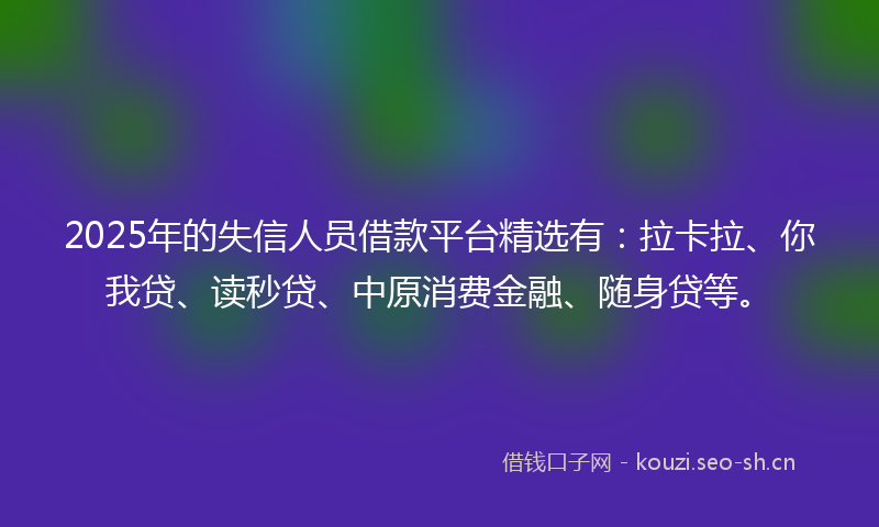 2025年的失信人员借款平台精选有：拉卡拉、你我贷、读秒贷、中原消费金融、随身贷等。