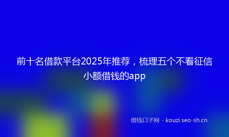 前十名借款平台2025年推荐，梳理五个不看征信小额借钱的app