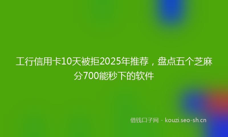 工行信用卡10天被拒2025年推荐，盘点五个芝麻分700能秒下的软件