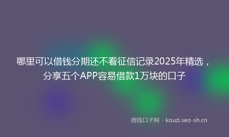 哪里可以借钱分期还不看征信记录2025年精选,分享五个APP容易借款1万块的口子