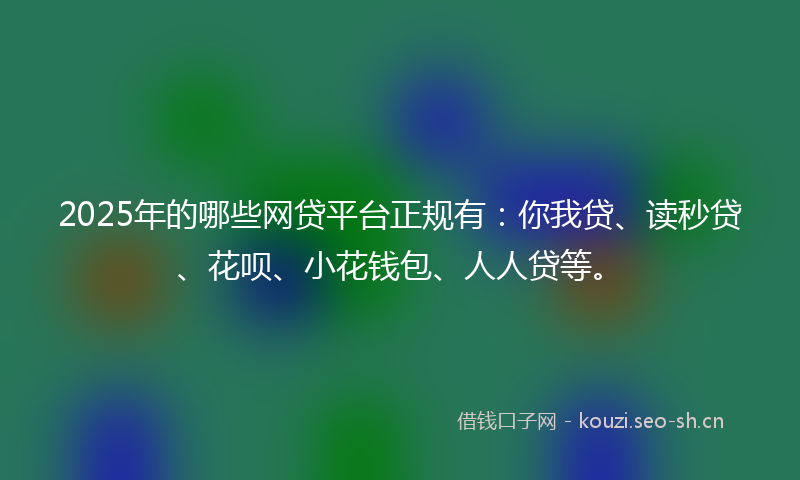 2025年的哪些网贷平台正规有：你我贷、读秒贷、花呗、小花钱包、人人贷等。