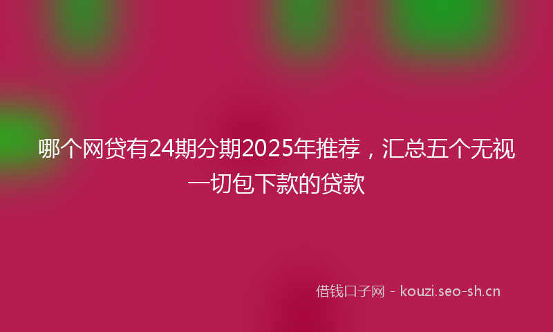 哪个网贷有24期分期2025年推荐,汇总五个无视一切包下款的贷款