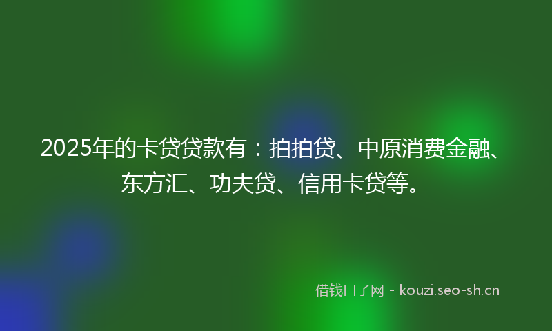 2025年的卡贷贷款有：拍拍贷、中原消费金融、东方汇、功夫贷、信用卡贷等。