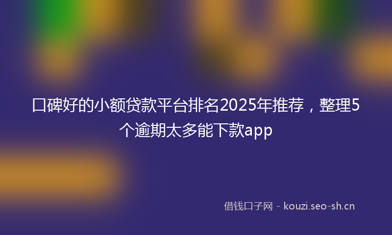 口碑好的小额贷款平台排名2025年推荐,整理5个逾期太多能下款app