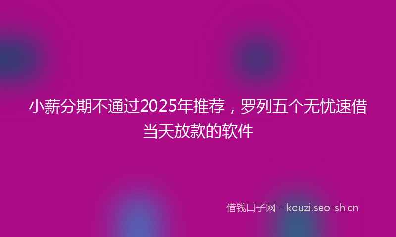 小薪分期不通过2025年推荐，罗列五个无忧速借当天放款的软件