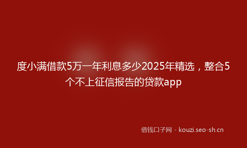 度小满借款5万一年利息多少2025年精选，整合5个不上征信报告的贷款app
