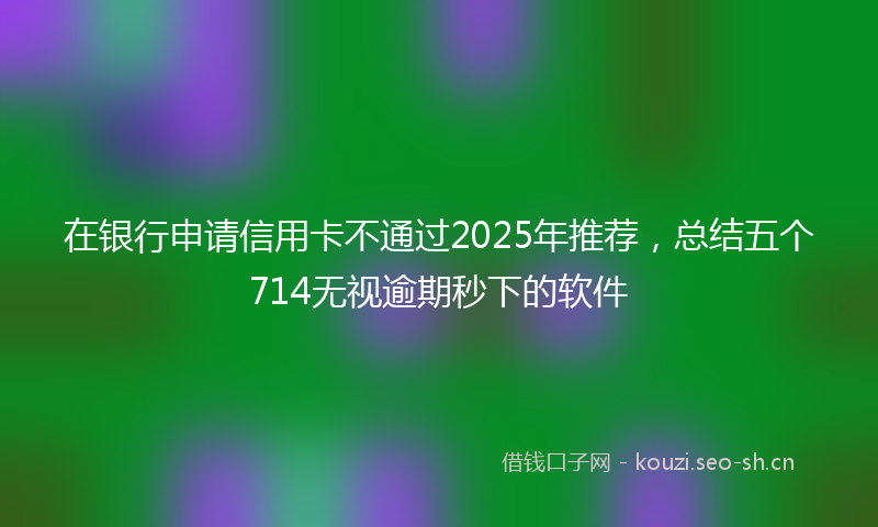 在银行申请信用卡不通过2025年推荐，总结五个714无视逾期秒下的软件