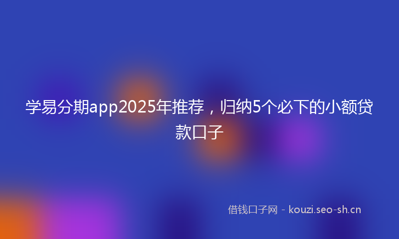 学易分期app2025年推荐，归纳5个必下的小额贷款口子
