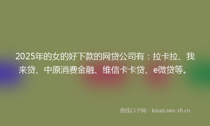 2025年的女的好下款的网贷公司有：拉卡拉、我来贷、中原消费金融、维信卡卡贷、e微贷等。