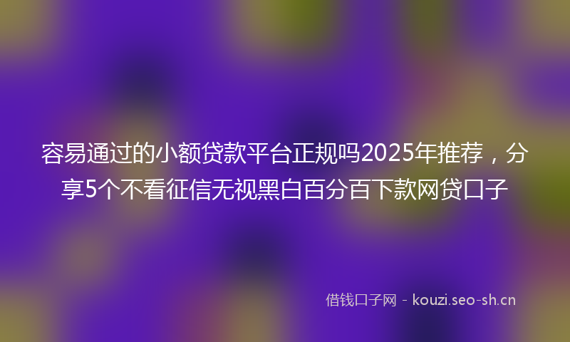 容易通过的小额贷款平台正规吗2025年推荐，分享5个不看征信无视黑白百分百下款网贷口子