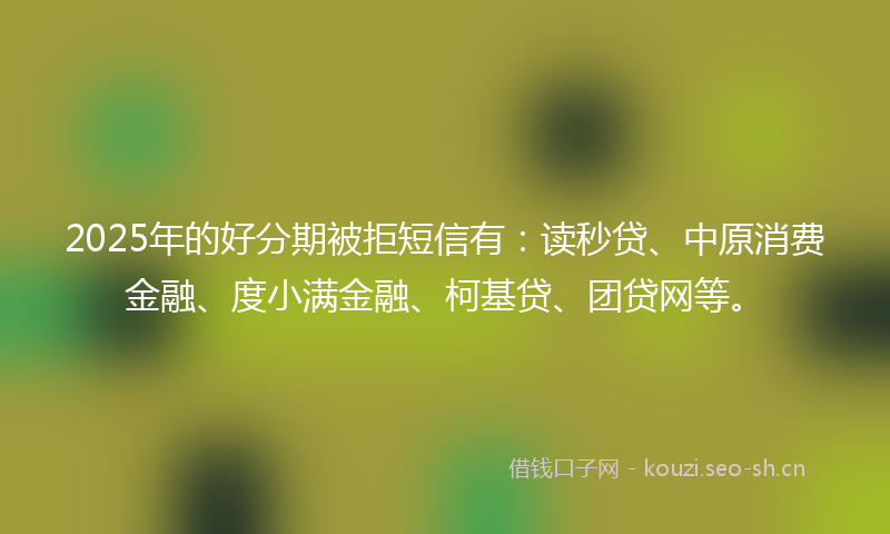 2025年的好分期被拒短信有：读秒贷、中原消费金融、度小满金融、柯基贷、团贷网等。