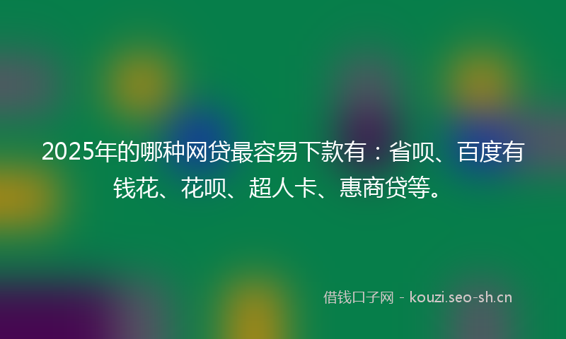2025年的哪种网贷最容易下款有：省呗、百度有钱花、花呗、超人卡、惠商贷等。