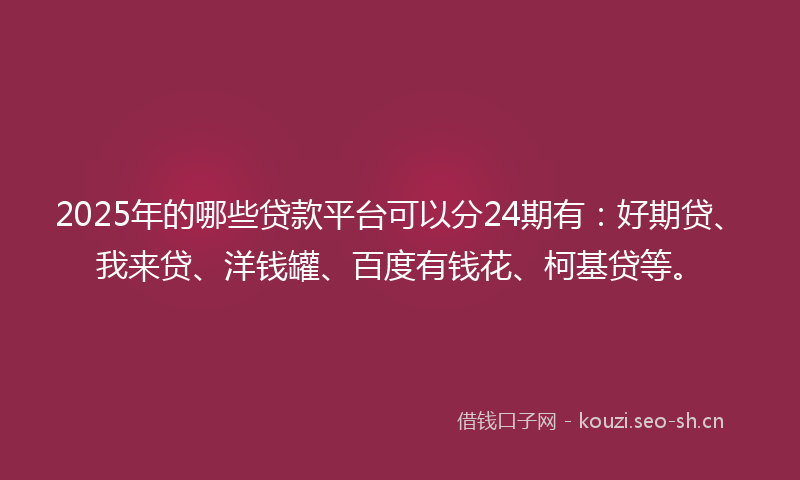 2025年的哪些贷款平台可以分24期有：好期贷、我来贷、洋钱罐、百度有钱花、柯基贷等。