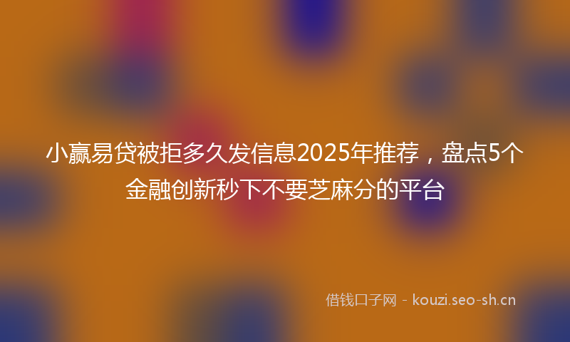 小赢易贷被拒多久发信息2025年推荐,盘点5个金融创新秒下不要芝麻分的平台