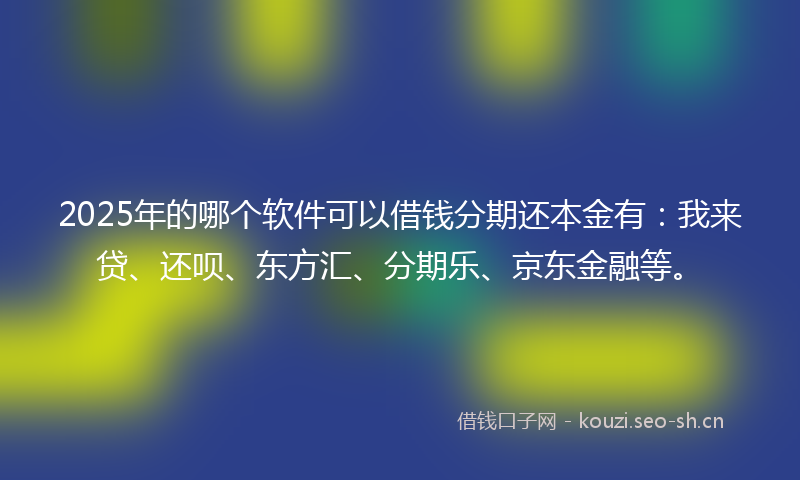 2025年的哪个软件可以借钱分期还本金有：我来贷、还呗、东方汇、分期乐、京东金融等。