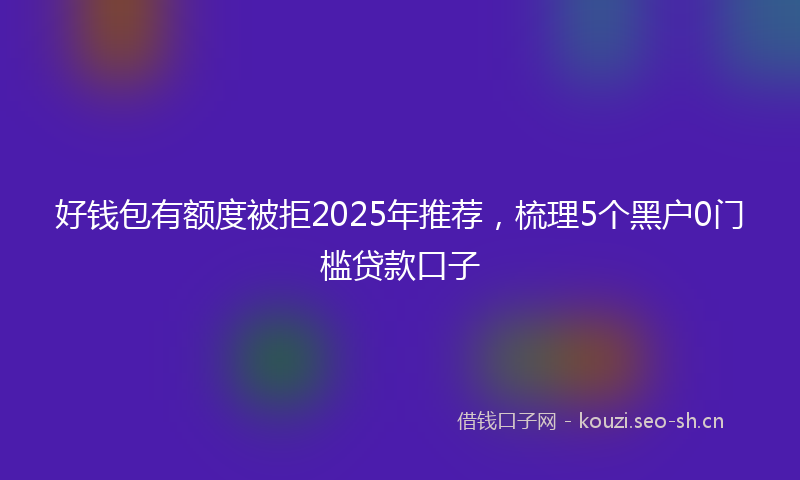 好钱包有额度被拒2025年推荐，梳理5个黑户0门槛贷款口子