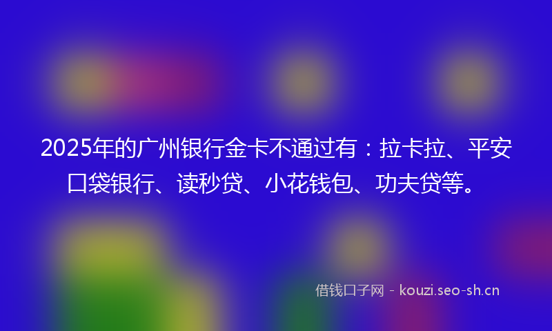 2025年的广州银行金卡不通过有:拉卡拉、平安口袋银行、读秒贷、小花钱包、功夫贷等。