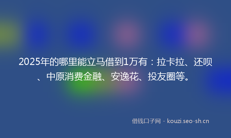 2025年的哪里能立马借到1万有:拉卡拉、还呗、中原消费金融、安逸花、投友圈等。