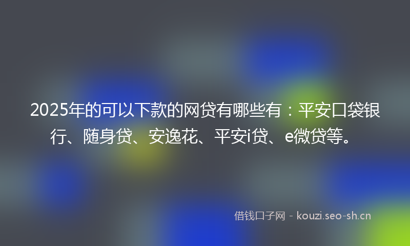 2025年的可以下款的网贷有哪些有:平安口袋银行、随身贷、安逸花、平安i贷、e微贷等。