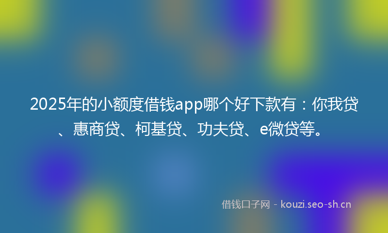 2025年的小额度借钱app哪个好下款有：你我贷、惠商贷、柯基贷、功夫贷、e微贷等。