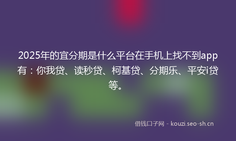 2025年的宜分期是什么平台在手机上找不到app有：你我贷、读秒贷、柯基贷、分期乐、平安i贷等。