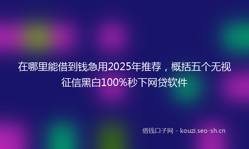 在哪里能借到钱急用2025年推荐,概括五个无视征信黑白100%秒下网贷软件