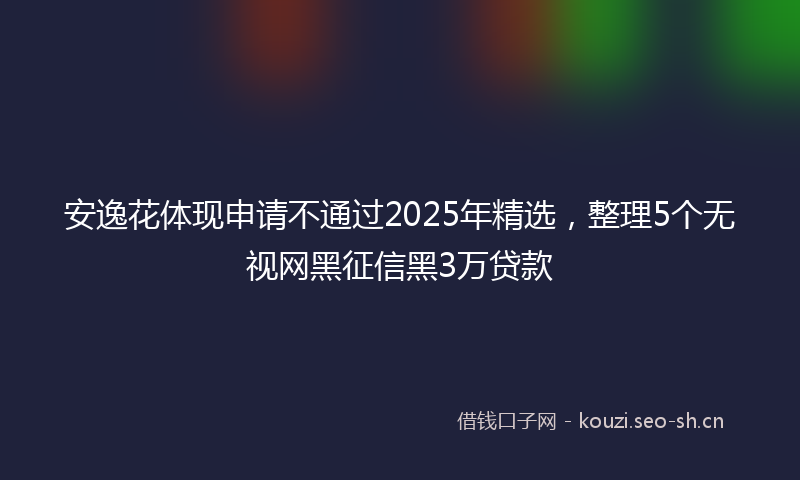 安逸花体现申请不通过2025年精选，整理5个无视网黑征信黑3万贷款