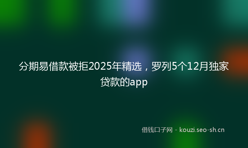 分期易借款被拒2025年精选，罗列5个12月独家贷款的app